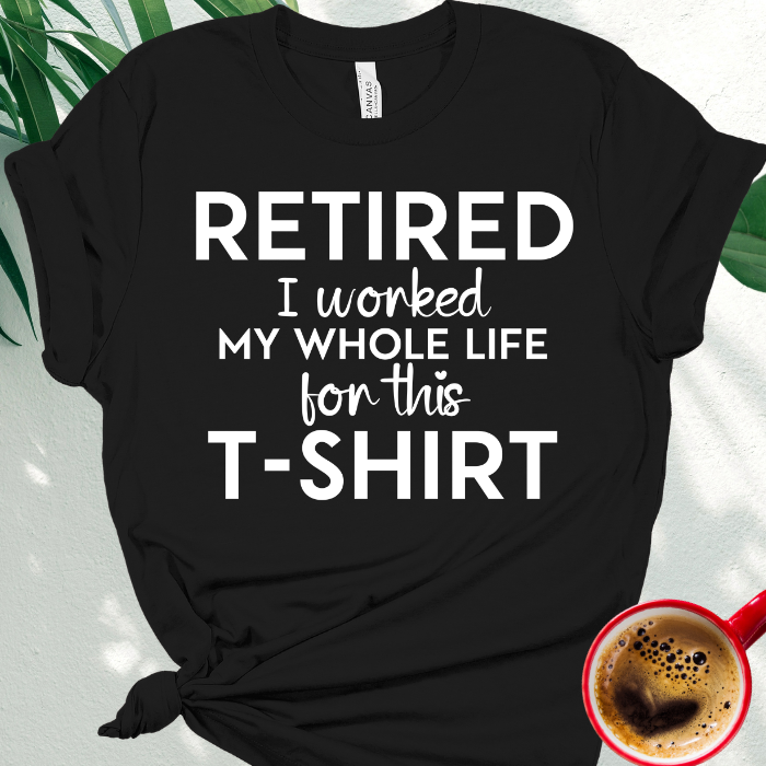 Retired - I Worked My Whole Life for This T-Shirt