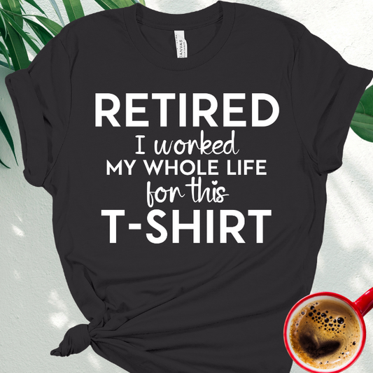 Retired - I Worked My Whole Life for This T-Shirt